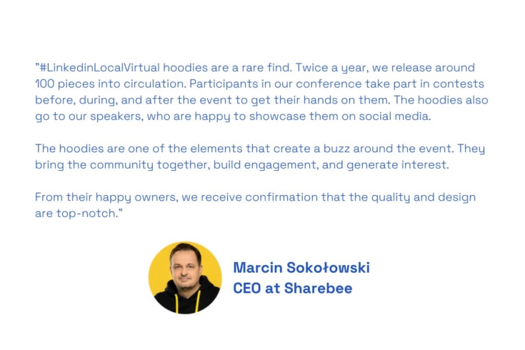 "Les sweats à capuche #LinkedinLocalVirtual sont une denrée rare. Deux fois par an, nous mettons en circulation une centaine de pièces. Les participants à notre conférence prennent part à des concours avant, pendant et après l'événement pour mettre la main dessus. Les sweats à capuche sont également remis à nos orateurs, qui sont ravis de les présenter sur les médias sociaux.

Les sweats à capuche sont l'un des éléments qui créent un engouement autour de l'événement. Ils rassemblent la communauté, suscitent l'engagement et l'intérêt.

Les heureux propriétaires nous confirment que la qualité et le design sont de premier ordre".